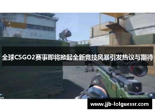 全球CSGO2赛事即将掀起全新竞技风暴引发热议与期待